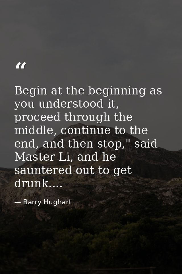 Begin at the beginning as you understood it, proceed through the middle, continue to the end, and then stop," said Maste — Barry Hughart