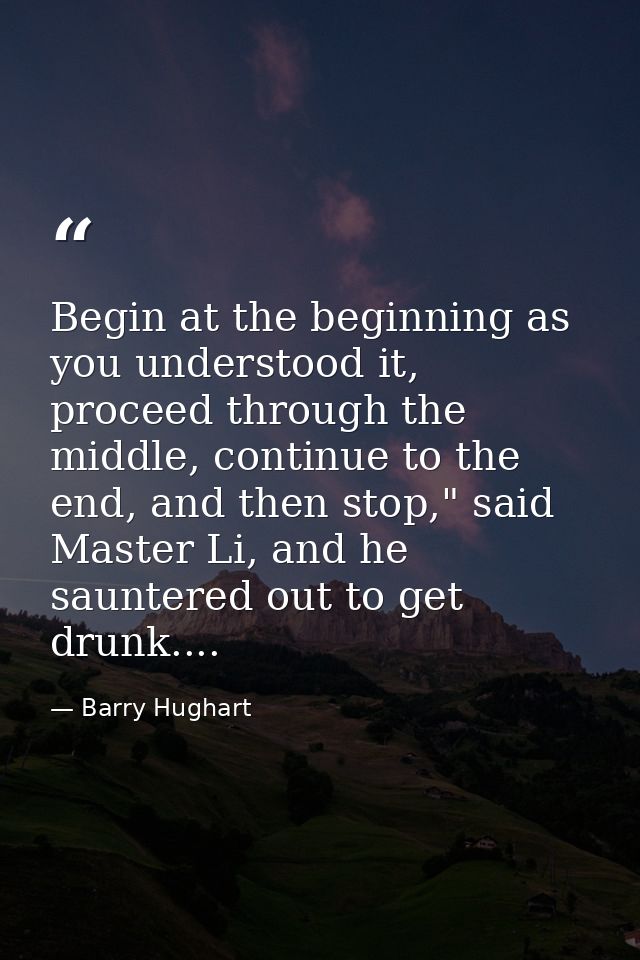 Begin at the beginning as you understood it, proceed through the middle, continue to the end, and then stop," said Maste — Barry Hughart