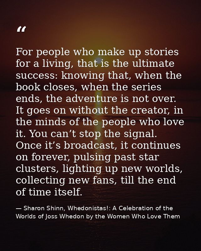 For people who make up stories for a living, that is the ultimate success: knowing that, when the book closes, when the  — Sharon Shinn, Whedonistas!: A Celebration of the Worlds of Joss Whedon by the Women Who Love Them