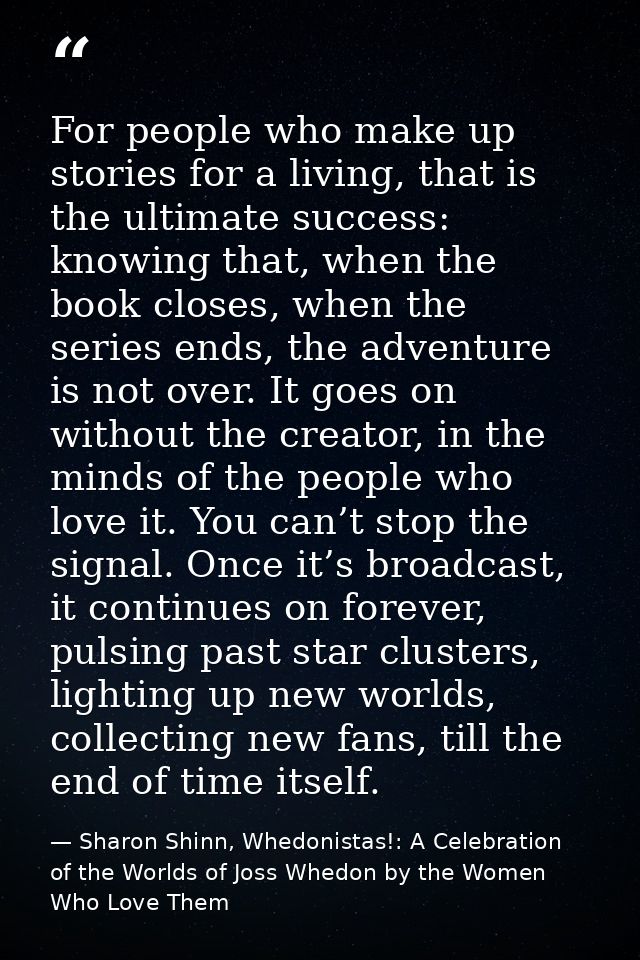 For people who make up stories for a living, that is the ultimate success: knowing that, when the book closes, when the  — Sharon Shinn, Whedonistas!: A Celebration of the Worlds of Joss Whedon by the Women Who Love Them