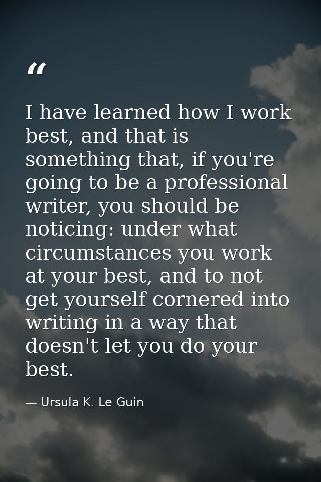 I have learned how I work best, and that is something that, if you're going to be a professional writer, you should be n — Ursula K. Le Guin