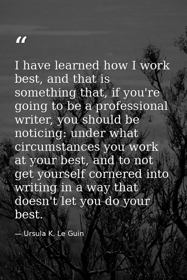 I have learned how I work best, and that is something that, if you're going to be a professional writer, you should be n — Ursula K. Le Guin