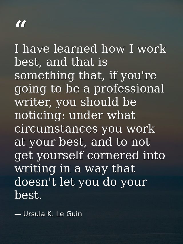 I have learned how I work best, and that is something that, if you're going to be a professional writer, you should be n — Ursula K. Le Guin