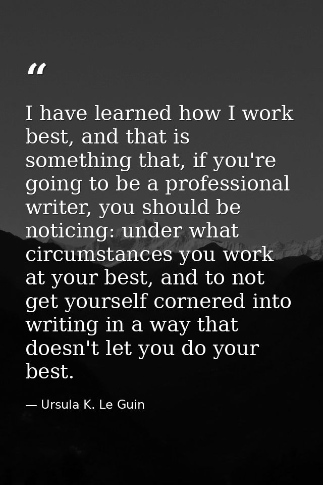 I have learned how I work best, and that is something that, if you're going to be a professional writer, you should be n — Ursula K. Le Guin