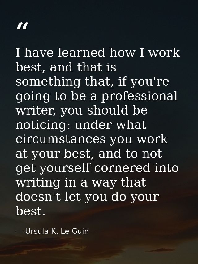 I have learned how I work best, and that is something that, if you're going to be a professional writer, you should be n — Ursula K. Le Guin