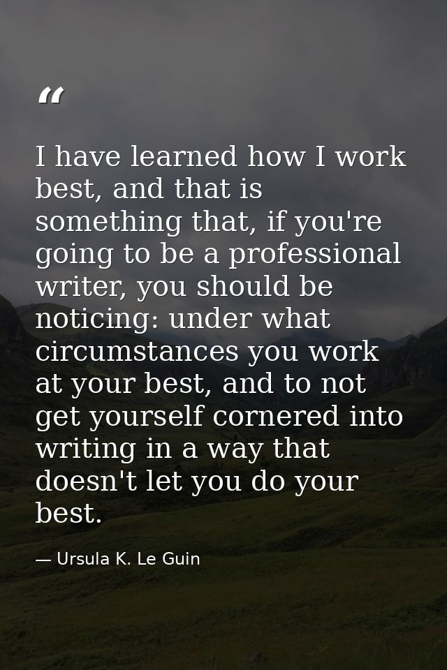 I have learned how I work best, and that is something that, if you're going to be a professional writer, you should be n — Ursula K. Le Guin