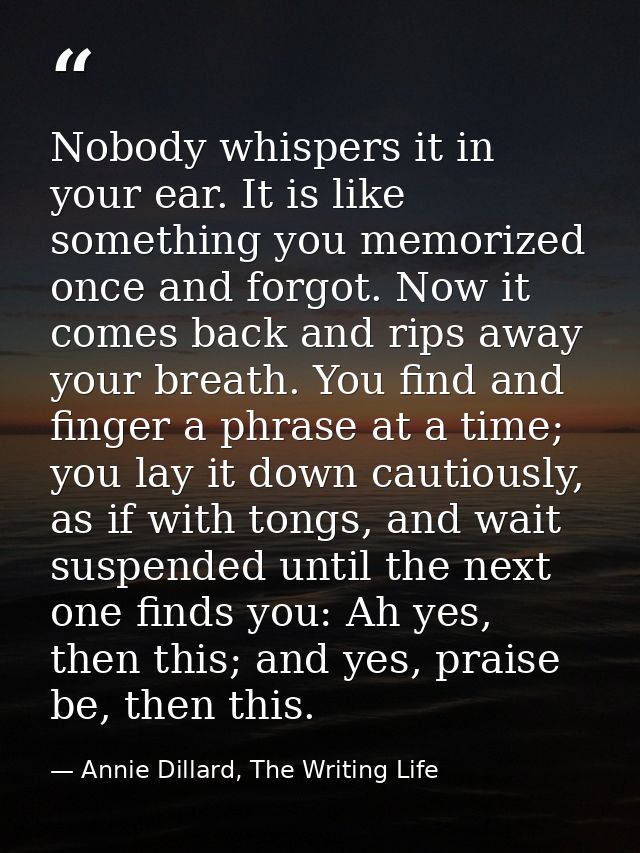 Nobody whispers it in your ear. It is like something you memorized once and forgot. Now it comes back and rips away your — Annie Dillard, The Writing Life