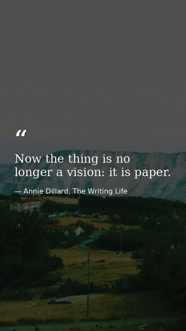 Now the thing is no longer a vision: it is paper. — Annie Dillard, The Writing Life