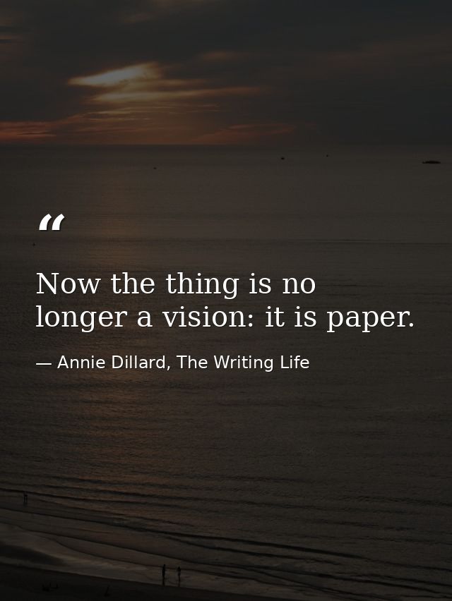 Now the thing is no longer a vision: it is paper. — Annie Dillard, The Writing Life