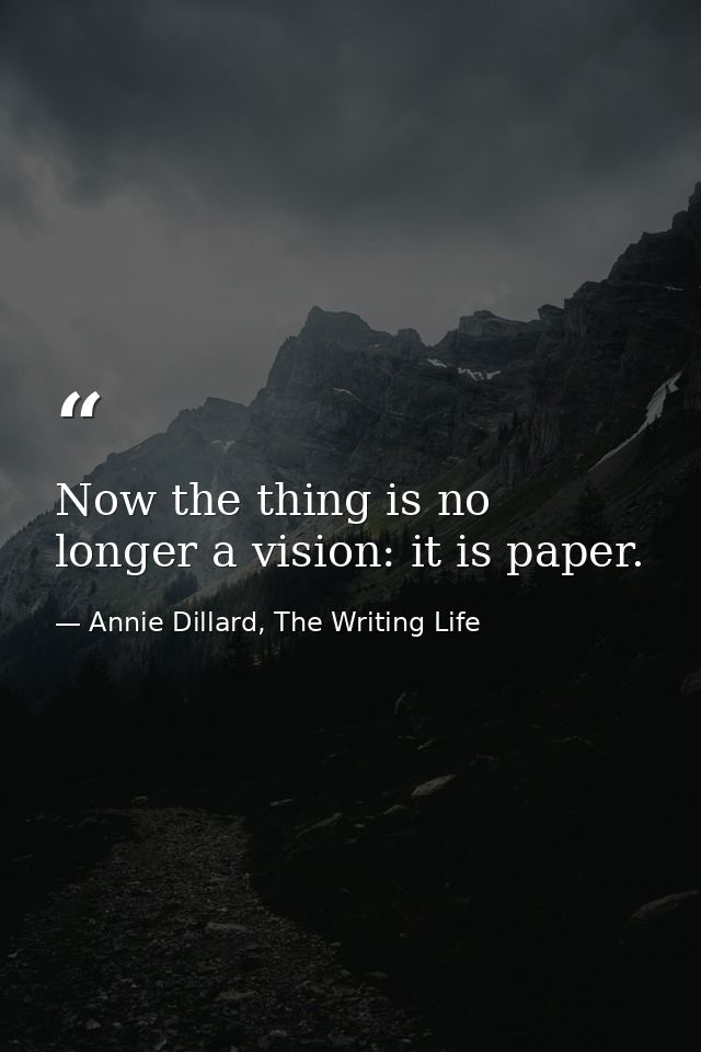 Now the thing is no longer a vision: it is paper. — Annie Dillard, The Writing Life