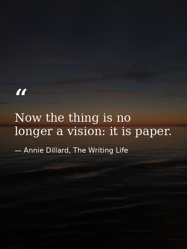 Now the thing is no longer a vision: it is paper. — Annie Dillard, The Writing Life