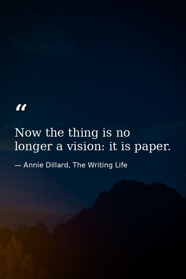 Now the thing is no longer a vision: it is paper. — Annie Dillard, The Writing Life