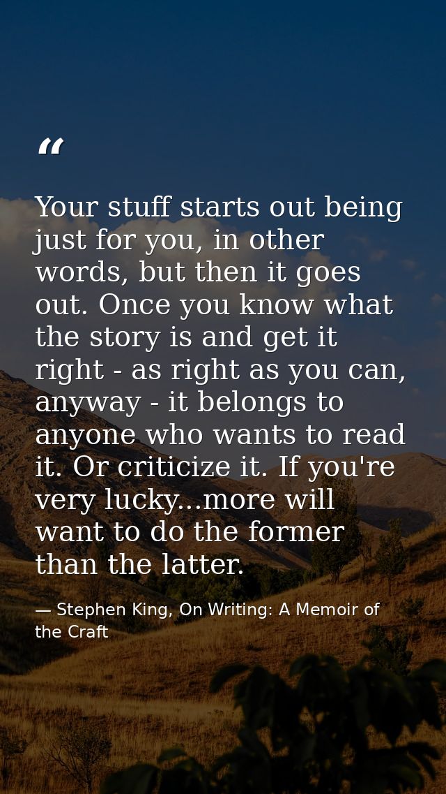 Your stuff starts out being just for you, in other words, but then it goes out. Once you know what the story is and get  — Stephen King, On Writing: A Memoir of the Craft