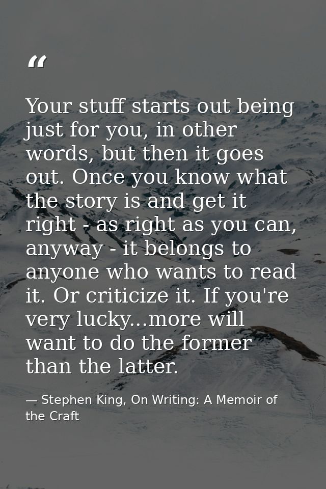 Your stuff starts out being just for you, in other words, but then it goes out. Once you know what the story is and get  — Stephen King, On Writing: A Memoir of the Craft