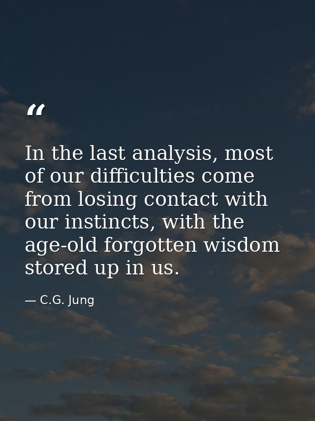 In the last analysis, most of our difficulties come from losing contact with our instincts, with the age-old forgotten w — C.G. Jung