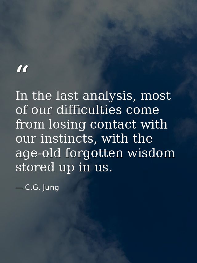 In the last analysis, most of our difficulties come from losing contact with our instincts, with the age-old forgotten w — C.G. Jung