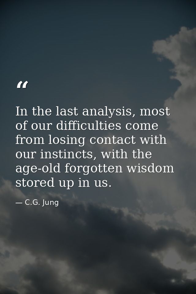 In the last analysis, most of our difficulties come from losing contact with our instincts, with the age-old forgotten w — C.G. Jung