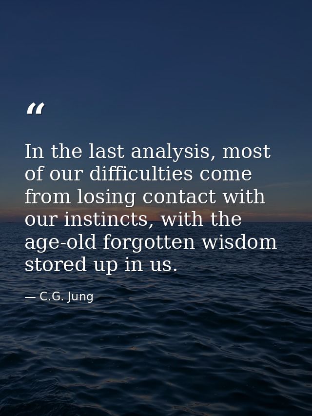 In the last analysis, most of our difficulties come from losing contact with our instincts, with the age-old forgotten w — C.G. Jung