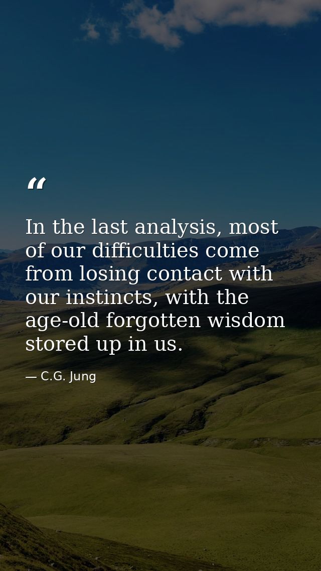 In the last analysis, most of our difficulties come from losing contact with our instincts, with the age-old forgotten w — C.G. Jung