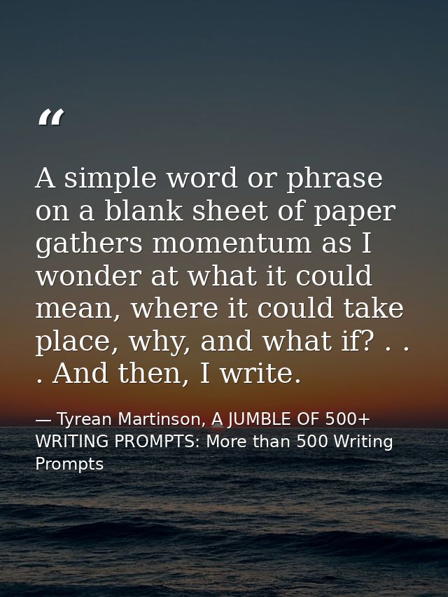 A simple word or phrase on a blank sheet of paper gathers momentum as I wonder at what it could mean, where it could tak — Tyrean Martinson, A JUMBLE OF 500+ WRITING PROMPTS: More than 500 Writing Prompts
