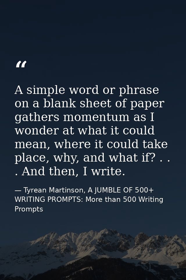 A simple word or phrase on a blank sheet of paper gathers momentum as I wonder at what it could mean, where it could tak — Tyrean Martinson, A JUMBLE OF 500+ WRITING PROMPTS: More than 500 Writing Prompts