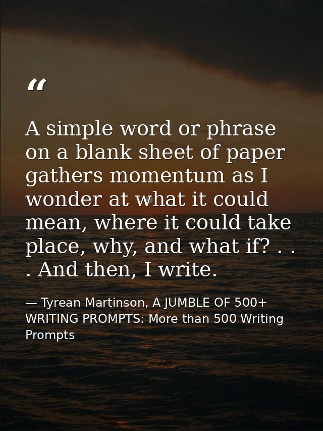A simple word or phrase on a blank sheet of paper gathers momentum as I wonder at what it could mean, where it could tak — Tyrean Martinson, A JUMBLE OF 500+ WRITING PROMPTS: More than 500 Writing Prompts