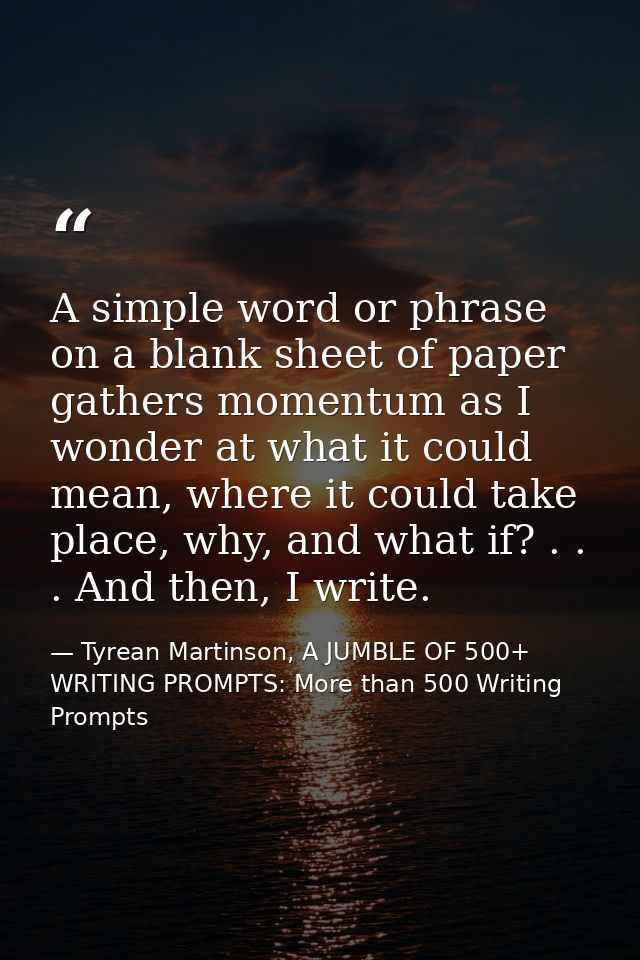 A simple word or phrase on a blank sheet of paper gathers momentum as I wonder at what it could mean, where it could tak — Tyrean Martinson, A JUMBLE OF 500+ WRITING PROMPTS: More than 500 Writing Prompts