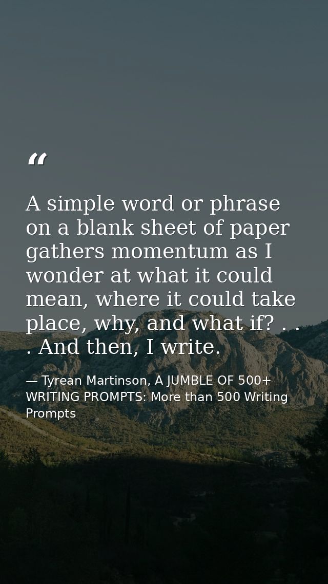 A simple word or phrase on a blank sheet of paper gathers momentum as I wonder at what it could mean, where it could tak — Tyrean Martinson, A JUMBLE OF 500+ WRITING PROMPTS: More than 500 Writing Prompts