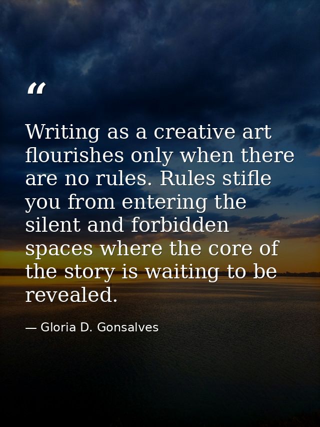 Writing as a creative art flourishes only when there are no rules. Rules stifle you from entering the silent and forbidd — Gloria D. Gonsalves