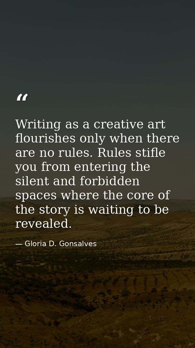 Writing as a creative art flourishes only when there are no rules. Rules stifle you from entering the silent and forbidd — Gloria D. Gonsalves