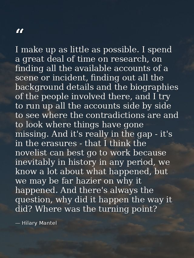 I make up as little as possible. I spend a great deal of time on research, on finding all the available accounts of a sc — Hilary Mantel