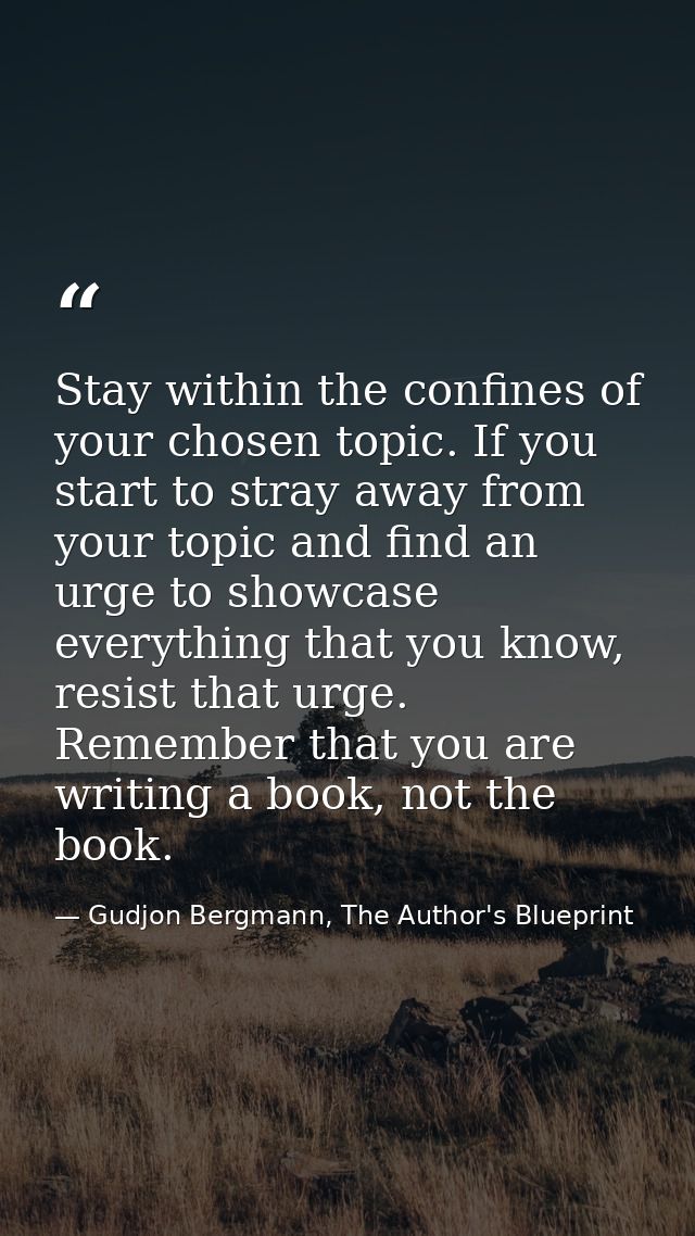 Stay within the confines of your chosen topic. If you start to stray away from your topic and find an urge to showcase e — Gudjon Bergmann, The Author's Blueprint