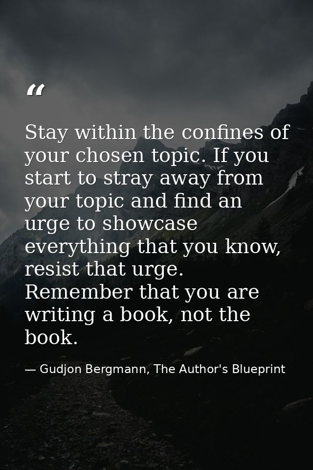 Stay within the confines of your chosen topic. If you start to stray away from your topic and find an urge to showcase e — Gudjon Bergmann, The Author's Blueprint