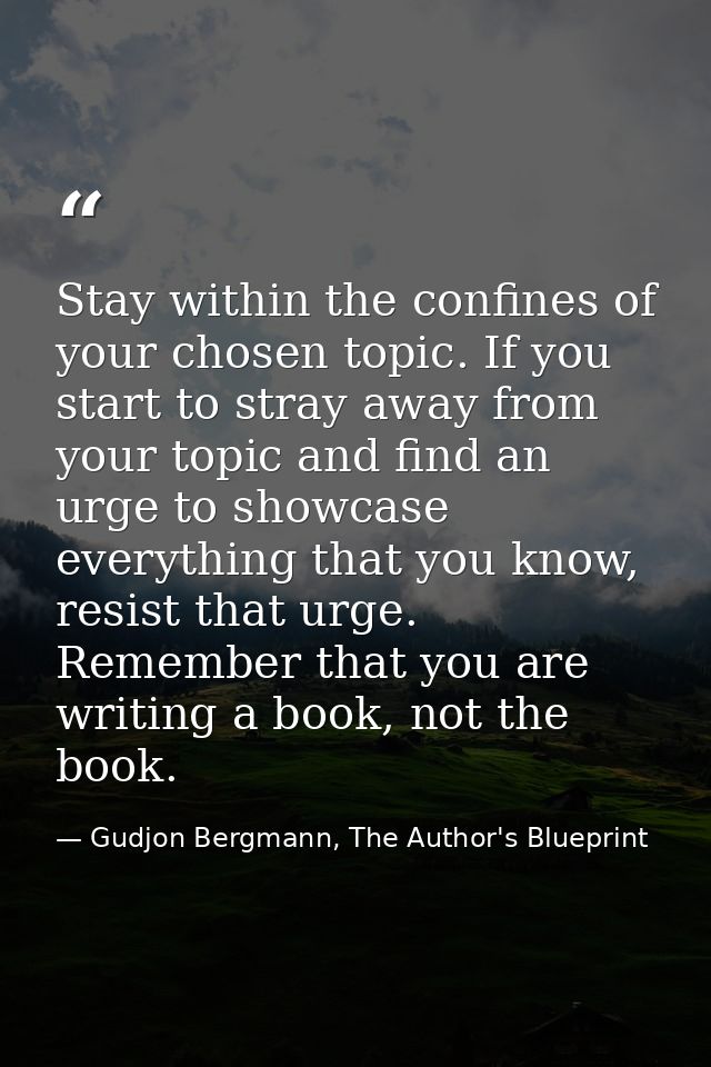 Stay within the confines of your chosen topic. If you start to stray away from your topic and find an urge to showcase e — Gudjon Bergmann, The Author's Blueprint