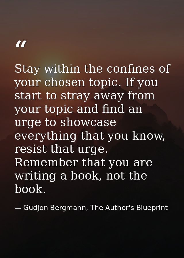 Stay within the confines of your chosen topic. If you start to stray away from your topic and find an urge to showcase e — Gudjon Bergmann, The Author's Blueprint