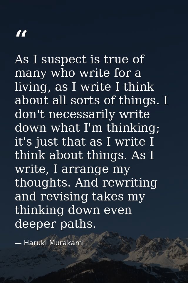 As I suspect is true of many who write for a living, as I write I think about all sorts of things. I don't necessarily w — Haruki Murakami