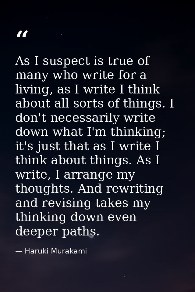 As I suspect is true of many who write for a living, as I write I think about all sorts of things. I don't necessarily w — Haruki Murakami