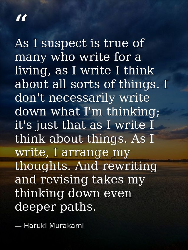 As I suspect is true of many who write for a living, as I write I think about all sorts of things. I don't necessarily w — Haruki Murakami