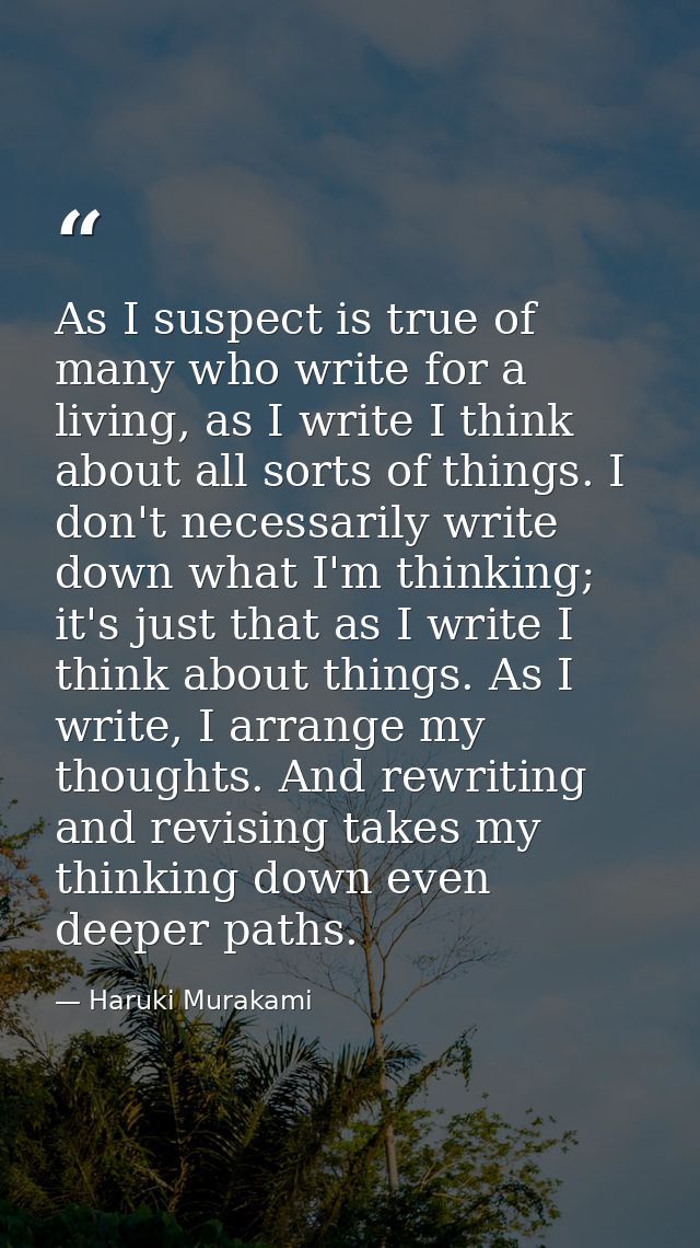 As I suspect is true of many who write for a living, as I write I think about all sorts of things. I don't necessarily w — Haruki Murakami