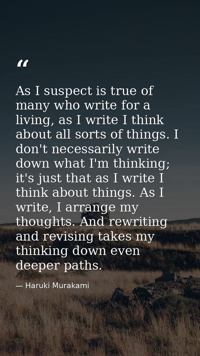 As I suspect is true of many who write for a living, as I write I think about all sorts of things. I don't necessarily w — Haruki Murakami