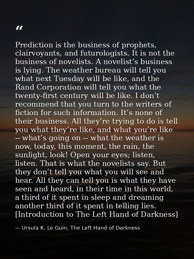 Prediction is the business of prophets, clairvoyants, and futurologists. It is not the business of novelists. A novelist — Ursula K. Le Guin, The Left Hand of Darkness