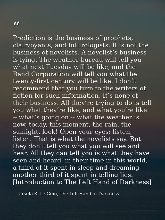 Prediction is the business of prophets, clairvoyants, and futurologists. It is not the business of novelists. A novelist — Ursula K. Le Guin, The Left Hand of Darkness