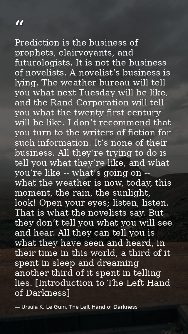 Prediction is the business of prophets, clairvoyants, and futurologists. It is not the business of novelists. A novelist — Ursula K. Le Guin, The Left Hand of Darkness