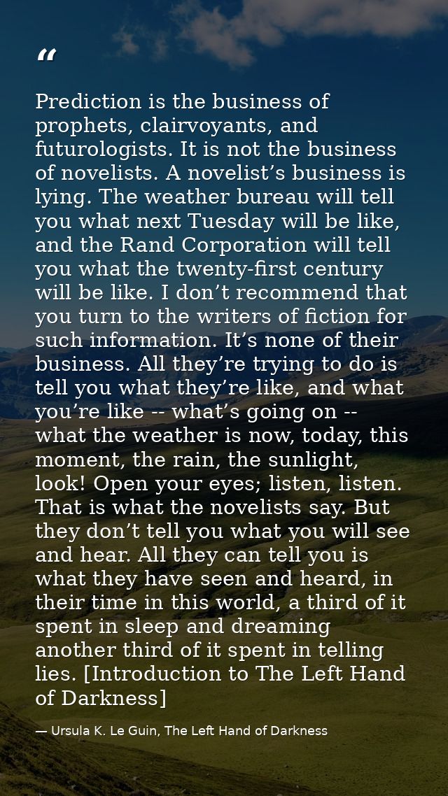 Prediction is the business of prophets, clairvoyants, and futurologists. It is not the business of novelists. A novelist — Ursula K. Le Guin, The Left Hand of Darkness