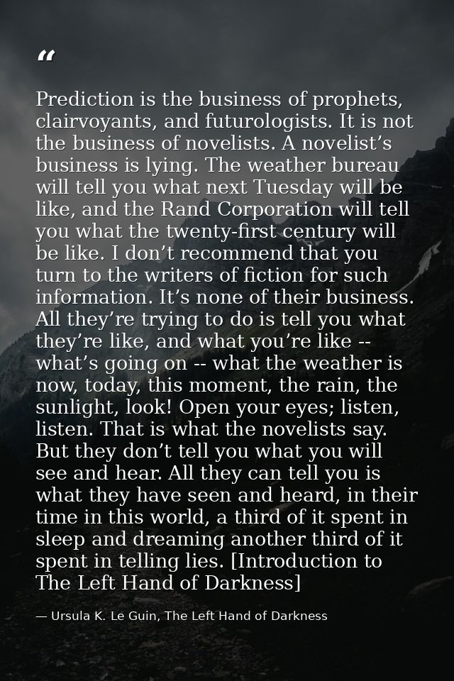 Prediction is the business of prophets, clairvoyants, and futurologists. It is not the business of novelists. A novelist — Ursula K. Le Guin, The Left Hand of Darkness