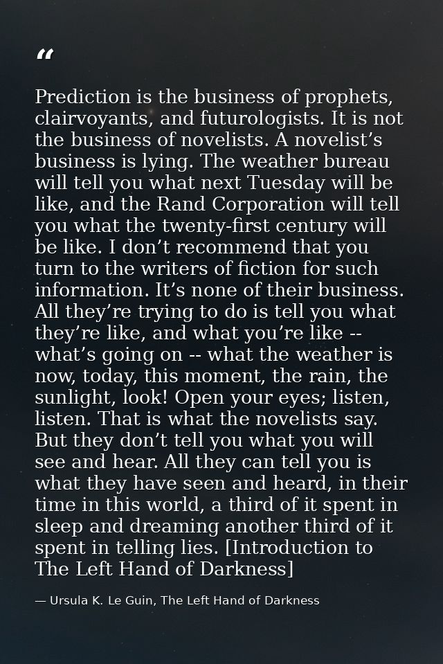 Prediction is the business of prophets, clairvoyants, and futurologists. It is not the business of novelists. A novelist — Ursula K. Le Guin, The Left Hand of Darkness
