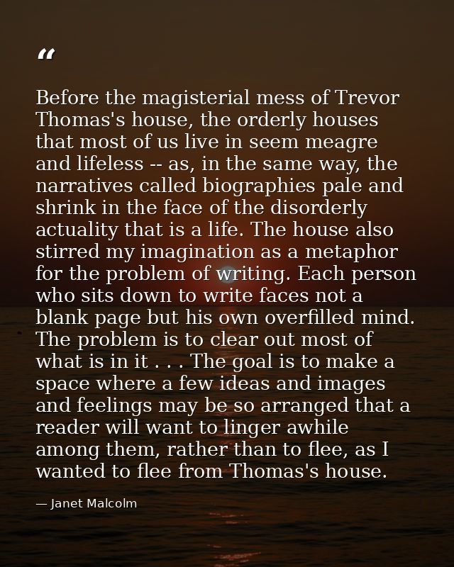 Before the magisterial mess of Trevor Thomas's house, the orderly houses that most of us live in seem meagre and lifeles — Janet Malcolm