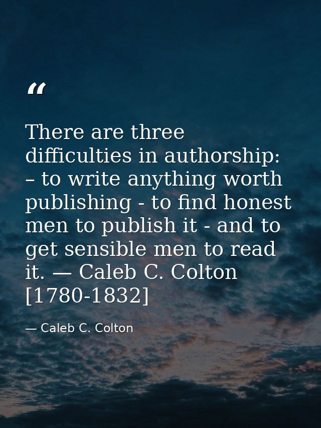 There are three difficulties in authorship: – to write anything worth publishing - to find honest men to publish it - an — Caleb C. Colton