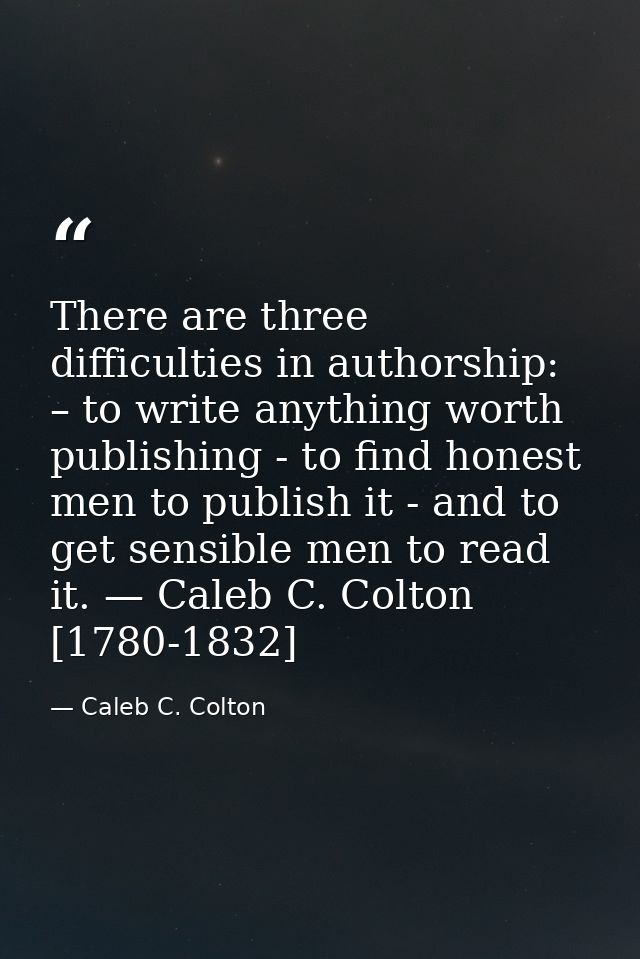There are three difficulties in authorship: – to write anything worth publishing - to find honest men to publish it - an — Caleb C. Colton