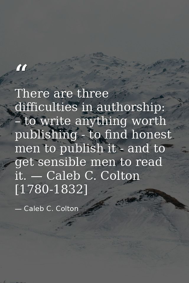 There are three difficulties in authorship: – to write anything worth publishing - to find honest men to publish it - an — Caleb C. Colton